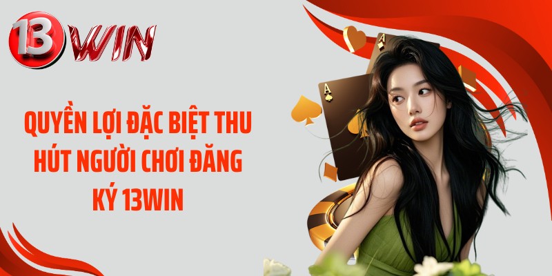 Quyền lợi đặc biệt thu hút người chơi đăng ký 13WIN